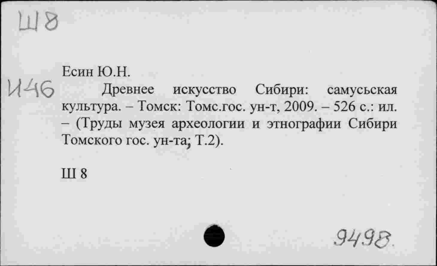 ﻿Ш8

Есин Ю.Н.
Древнее искусство Сибири: самусьская культура. - Томск: Томс.гос. ун-т, 2009. - 526 с.: ил. - (Труды музея археологии и этнографии Сибири Томского гос. ун-та; Т.2).
Ш 8
